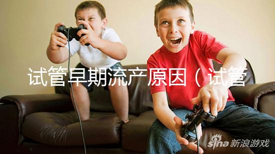 試管早期流產原因（試管早期流產原因有哪些）