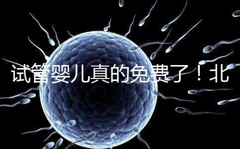 試管嬰兒真的免費了！北京：3月26日起執行