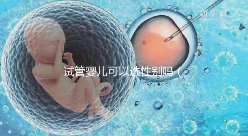 試管嬰兒可以選性別嗎（試管嬰兒可以選性別嗎？）