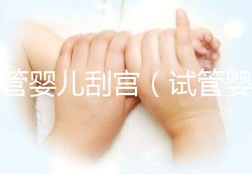 試管嬰兒刮宮(試管嬰兒刮宮后多久可以試管)