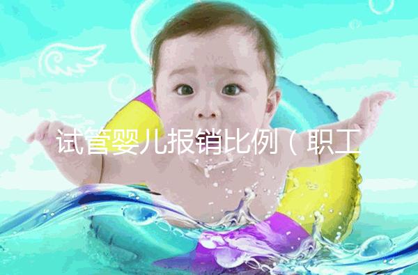 試管嬰兒報(bào)銷比例(職工醫(yī)保試管嬰兒報(bào)銷比例)