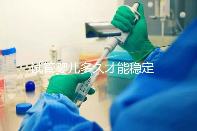 試管嬰兒多久才能穩定 ?