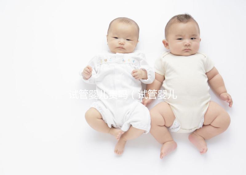 試管嬰兒貴嗎（試管嬰兒貴嗎？需要多少錢）