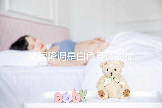 試管降調是白色身體的癥狀嗎？預防和處理降調失敗的方法
