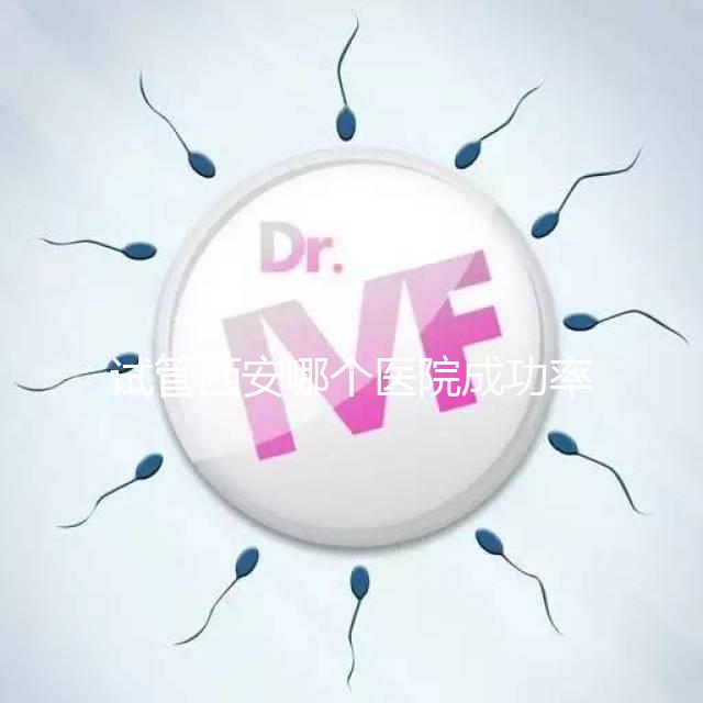 試管西安哪個(gè)醫(yī)院成功率高?盤點(diǎn)西安十大試管高成功率醫(yī)院排名