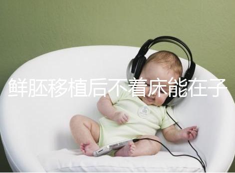 鮮胚移植后不著床能在子宮活幾天，有這3大預(yù)告已死亡