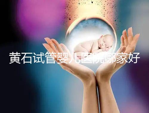 黃石試管嬰兒醫院哪家好，2024助孕成功率排名參考