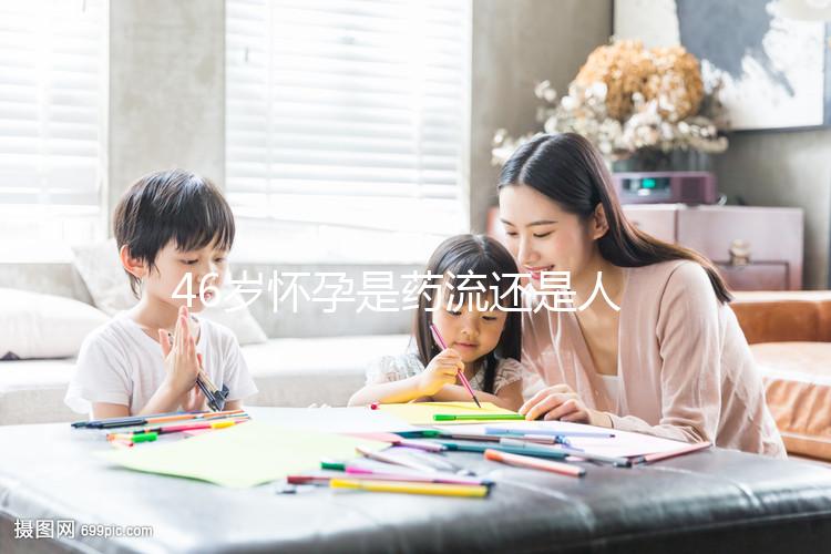 46歲懷孕是藥流還是人流？老來得子不容易別輕易下決定