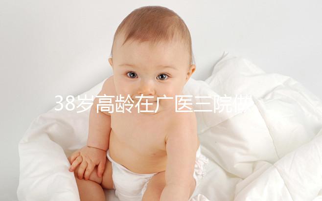 38歲高齡在廣醫三院做試管嬰兒的成功率多少，準備多少錢？