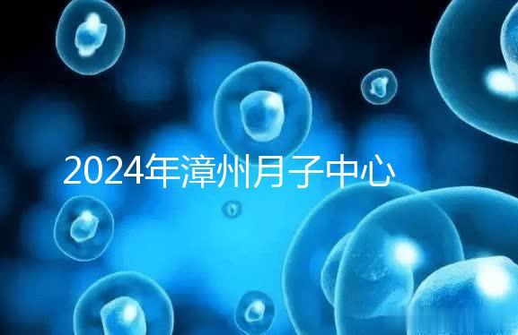 2024年漳州月子中心排名前十,top1住宿環(huán)境好,值得推薦