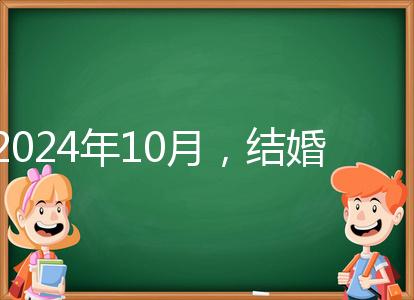 2024年10月，結(jié)婚選擇日大全來襲，良辰吉日就是這些