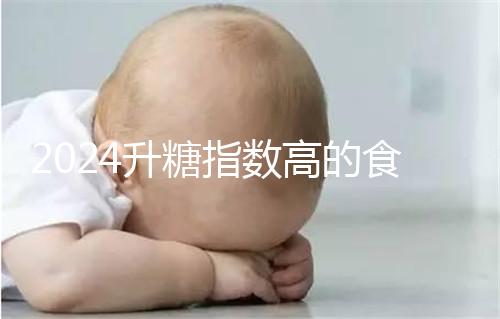 2024升糖指數高的食物一覽表，孕期高血糖孕婦必忌口