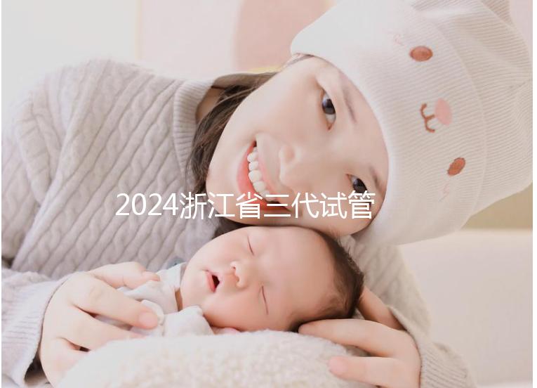 2024浙江省三代試管嬰兒醫院大全,有一說一,只此二家