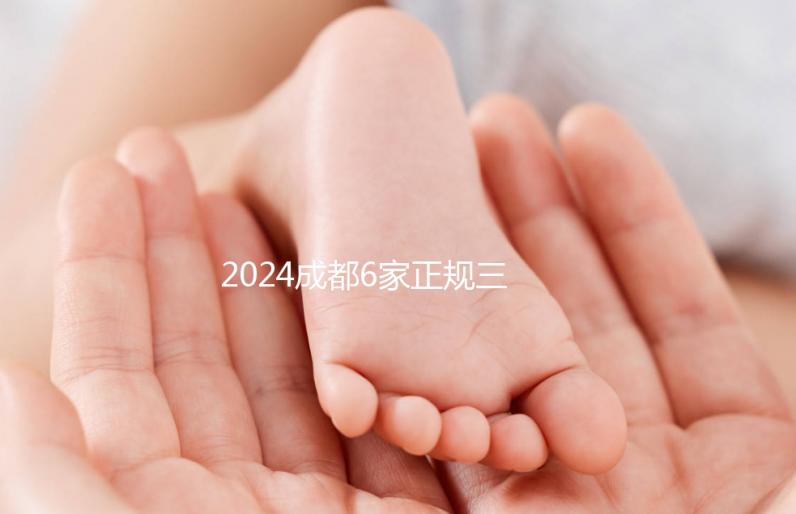 2024成都6家正規三代試管嬰兒醫院排名公布一覽表