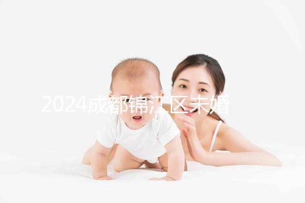 2024成都錦江區未婚生育政策整理，不造怎么上戶口看過來